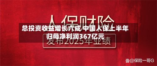 总投资收益增长六成 中国人保上半年归母净利润367亿元-第1张图片