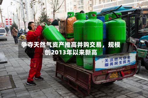 争夺天然气资产推高并购交易	，规模创2013年以来新高-第2张图片