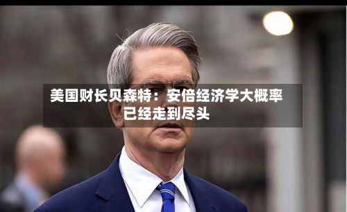 美国财长贝森特：安倍经济学大概率已经走到尽头-第2张图片