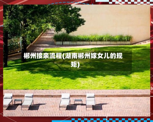 郴州接亲流程(湖南郴州嫁女儿的规矩)