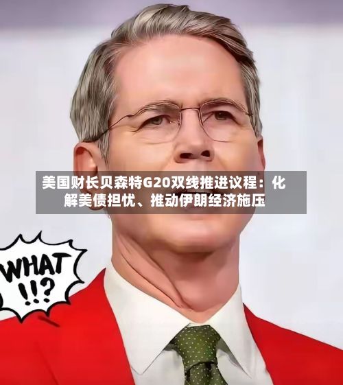 美国财长贝森特G20双线推进议程：化解美债担忧	、推动伊朗经济施压-第3张图片