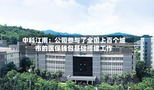 中科江南：公司参与了全国上百个城市的医保钱包基础搭建工作-第2张图片