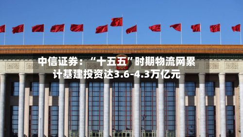 中信证券：“十五五”时期物流网累计基建投资达3.6-4.3万亿元-第2张图片