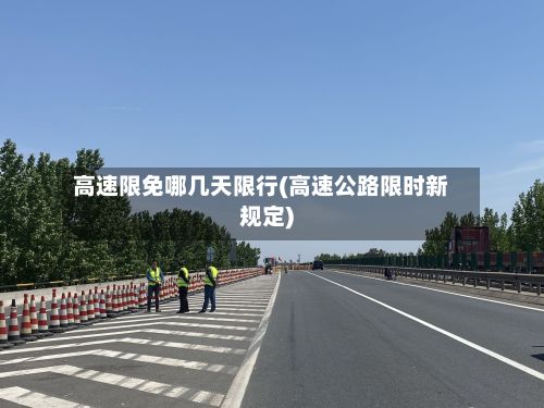 高速限免哪几天限行(高速公路限时新规定)