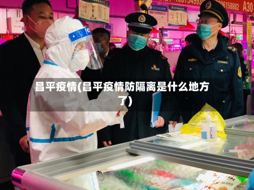 昌平疫情(昌平疫情防隔离是什么地方了)-第2张图片