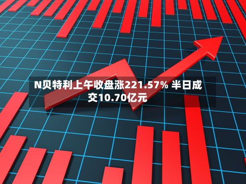 N贝特利上午收盘涨221.57% 半日成交10.70亿元-第3张图片