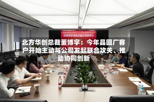 北方华创总裁董博宇：今年晶圆厂客户开始主动与公司发起联合攻关、推动协同创新