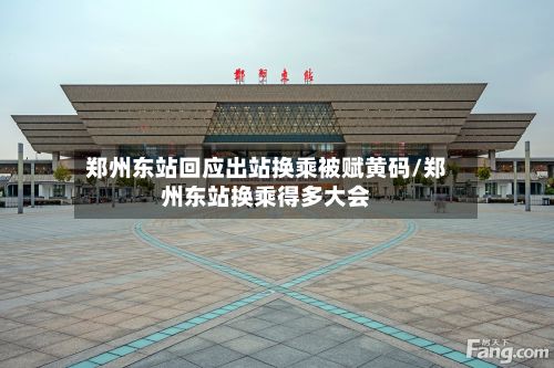 郑州东站回应出站换乘被赋黄码/郑州东站换乘得多大会