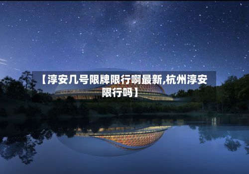 【淳安几号限牌限行啊最新,杭州淳安限行吗】