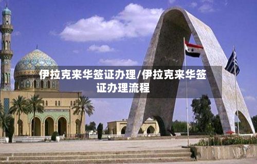 伊拉克来华签证办理/伊拉克来华签证办理流程