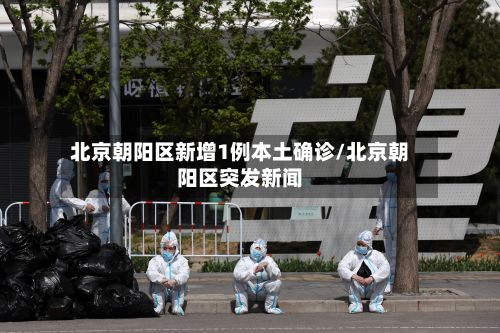 北京朝阳区新增1例本土确诊/北京朝阳区突发新闻-第3张图片