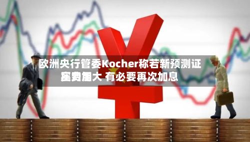 欧洲央行管委Kocher称若新预测证实费用压力加大 有必要再次加息