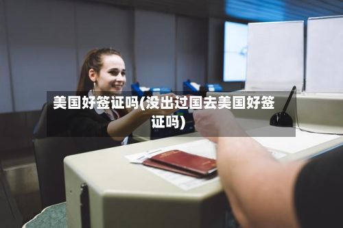 美国好签证吗(没出过国去美国好签证吗)-第2张图片