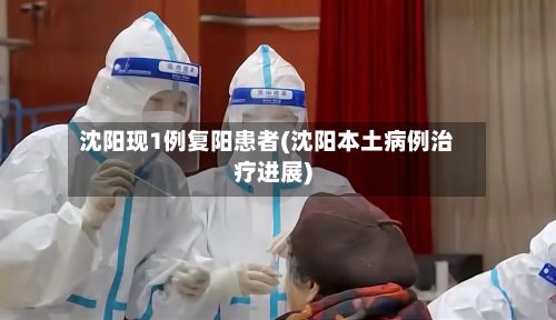 沈阳现1例复阳患者(沈阳本土病例治疗进展)-第3张图片