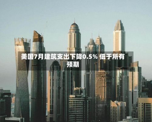 美国7月建筑支出下降0.5% 低于所有预期-第2张图片