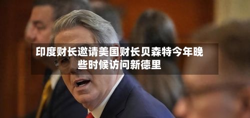 印度财长邀请美国财长贝森特今年晚些时候访问新德里