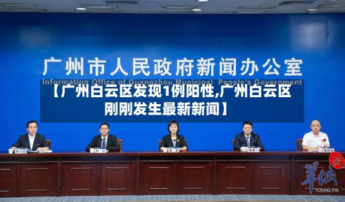 【广州白云区发现1例阳性,广州白云区刚刚发生最新新闻】