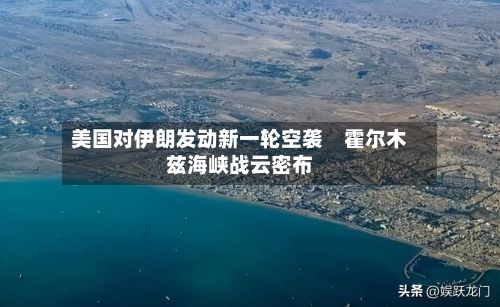 美国对伊朗发动新一轮空袭　霍尔木兹海峡战云密布
