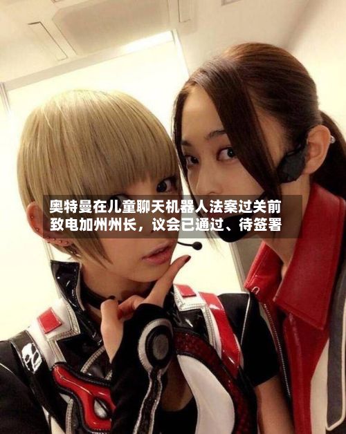 奥特曼在儿童聊天机器人法案过关前致电加州州长	，议会已通过、待签署-第2张图片