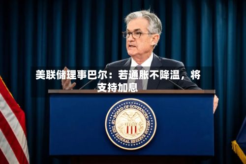 美联储理事巴尔：若通胀不降温	，将支持加息-第1张图片