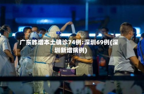 广东昨增本土确诊74例:深圳69例(深圳新增病例)-第3张图片