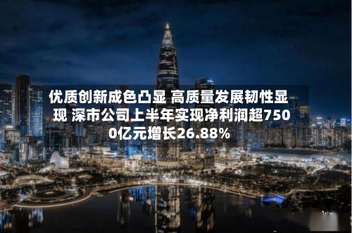 优质创新成色凸显 高质量发展韧性显现 深市公司上半年实现净利润超7500亿元增长26.88%
