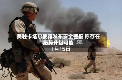 美驻卡塔尔使馆发布安全警报 称存在局势升级可能