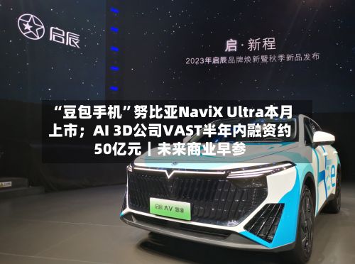 “豆包手机”努比亚NaviX Ultra本月上市；AI 3D公司VAST半年内融资约50亿元｜未来商业早参