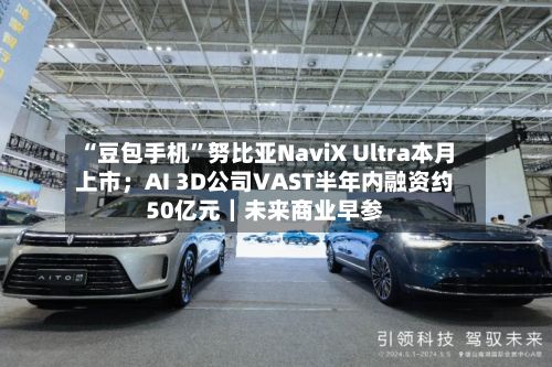 “豆包手机”努比亚NaviX Ultra本月上市；AI 3D公司VAST半年内融资约50亿元｜未来商业早参-第2张图片
