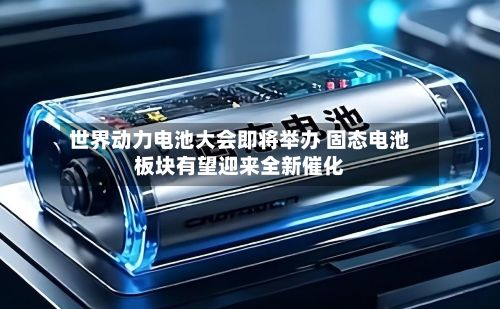 世界动力电池大会即将举办 固态电池板块有望迎来全新催化