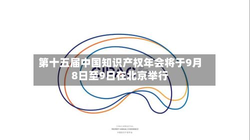 第十五届中国知识产权年会将于9月8日至9日在北京举行