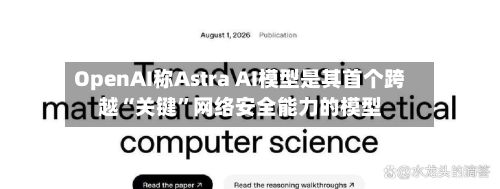 OpenAI称Astra AI模型是其首个跨越“关键	”网络安全能力的模型-第3张图片