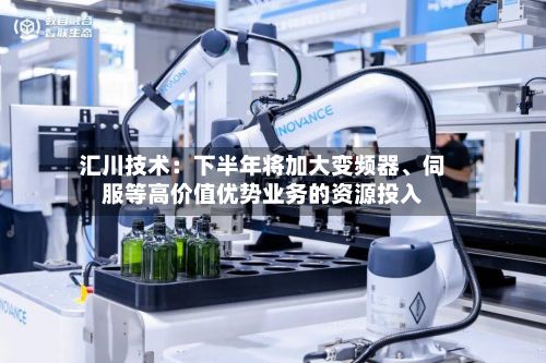 汇川技术：下半年将加大变频器、伺服等高价值优势业务的资源投入
