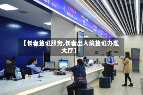 【长春签证服务,长春出入境签证办理大厅】-第3张图片