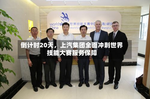 倒计时20天，上汽集团全面冲刺世界技能大赛服务保障
