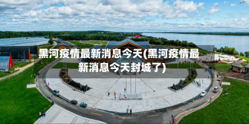 黑河疫情最新消息今天(黑河疫情最新消息今天封城了)