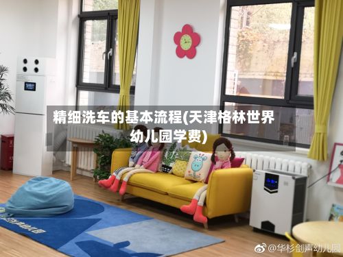精细洗车的基本流程(天津格林世界幼儿园学费)