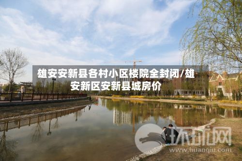 雄安安新县各村小区楼院全封闭/雄安新区安新县城房价