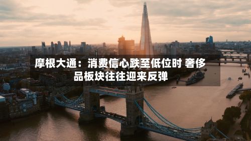 摩根大通：消费信心跌至低位时 奢侈品板块往往迎来反弹