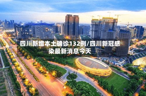 四川新增本土确诊132例/四川新冠感染最新消息今天-第2张图片