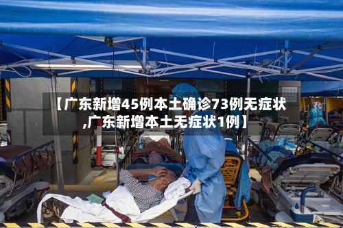 【广东新增45例本土确诊73例无症状,广东新增本土无症状1例】-第2张图片