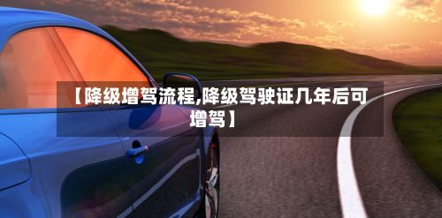 【降级增驾流程,降级驾驶证几年后可增驾】-第2张图片