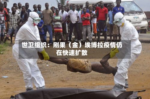 世卫组织：刚果（金）埃博拉疫情仍在快速扩散