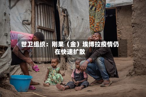 世卫组织：刚果（金）埃博拉疫情仍在快速扩散-第2张图片