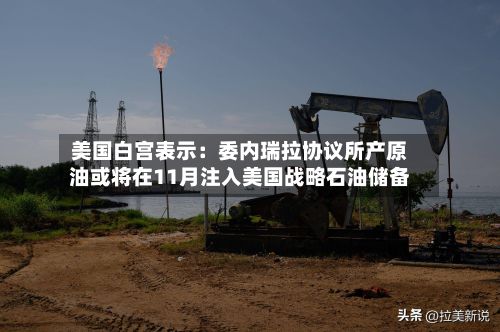 美国白宫表示：委内瑞拉协议所产原油或将在11月注入美国战略石油储备-第2张图片