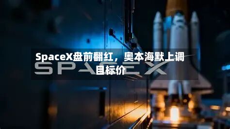 SpaceX盘前翻红,奥本海默上调目标价