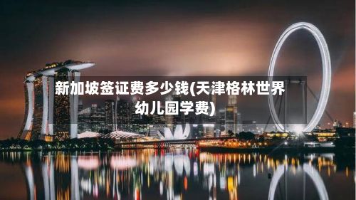 新加坡签证费多少钱(天津格林世界幼儿园学费)-第3张图片