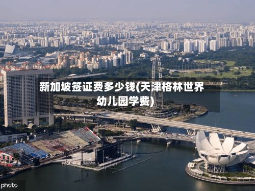新加坡签证费多少钱(天津格林世界幼儿园学费)
