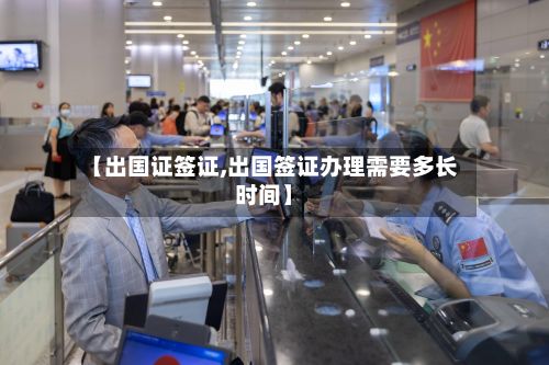 【出国证签证,出国签证办理需要多长时间】-第2张图片