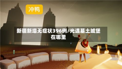 新疆新增无症状396例/光遇墓土城堡在哪里